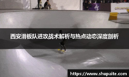 西安滑板队进攻战术解析与热点动态深度剖析