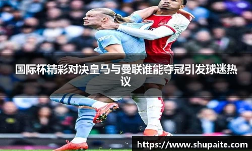 国际杯精彩对决皇马与曼联谁能夺冠引发球迷热议