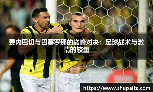 费内巴切与巴塞罗那的巅峰对决：足球战术与激情的较量